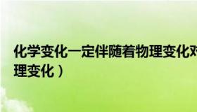 化学变化一定伴随着物理变化对吗（化学变化一定伴随着物理变化）