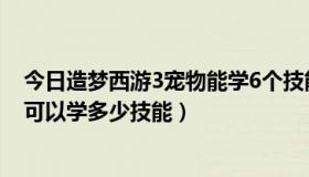 今日造梦西游3宠物能学6个技能吗（造梦西游3的宠物最多可以学多少技能）