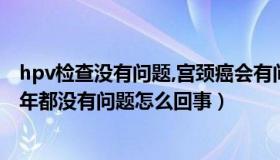 hpv检查没有问题,宫颈癌会有问题吗（宫颈检查hpv感染前年都没有问题怎么回事）