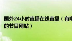 国外24小时直播在线直播（有哪些直播的外国人24小时生活的节目网站）