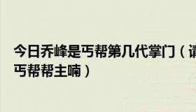 今日乔峰是丐帮第几代掌门（请问天龙八部里乔峰是第几代丐帮帮主喃）