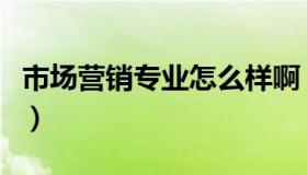 市场营销专业怎么样啊（市场营销专业怎么样）