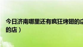 今日济南哪里还有疯狂烤翅的店啊（济南哪里还有疯狂烤翅的店）