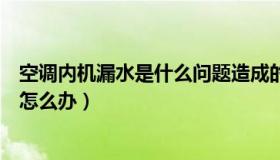 空调内机漏水是什么问题造成的（空调内机漏水是什么问题怎么办）