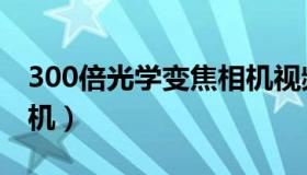 300倍光学变焦相机视频（300倍光学变焦相机）