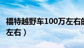 福特越野车100万左右的车（福特越野车10万左右）