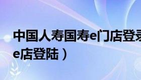 中国人寿国寿e门店登录页面（中国人寿国寿e店登陆）