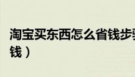 淘宝买东西怎么省钱步骤（淘宝买东西怎么省钱）