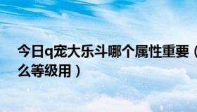 今日q宠大乐斗哪个属性重要（Q宠大乐斗的蟠桃应该再什么等级用）