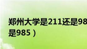 郑州大学是211还是985（郑州大学是211还是985）