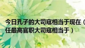 今日孔子的大司寇相当于现在（大司寇相当于什么官 孔子曾任最高官职大司寇相当于）