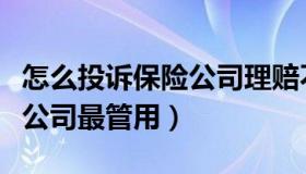 怎么投诉保险公司理赔不合理（怎么投诉保险公司最管用）