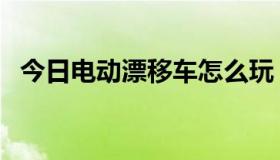 今日电动漂移车怎么玩（电玩车怎么漂移）