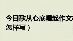 今日歌从心底唱起作文800字（歌从心底唱起怎样写）