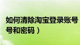 如何清除淘宝登录账号（如何清除淘宝登录账号和密码）