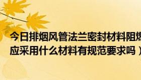 今日排烟风管法兰密封材料阻燃等级要求（防排烟风管法兰应采用什么材料有规范要求吗）