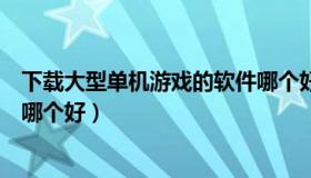 下载大型单机游戏的软件哪个好（下载大型单机游戏的软件哪个好）