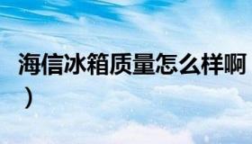 海信冰箱质量怎么样啊（海信冰箱质量怎么样）