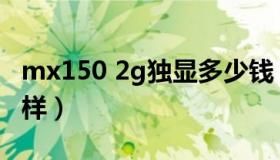 mx150 2g独显多少钱（mx150 2g独显怎么样）