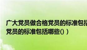 广大党员做合格党员的标准包括哪些内容（广大党员做合格党员的标准包括哪些()）