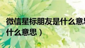 微信星标朋友是什么意思呀（微信星标朋友是什么意思）