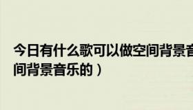 今日有什么歌可以做空间背景音乐的歌（有什么歌可以做空间背景音乐的）