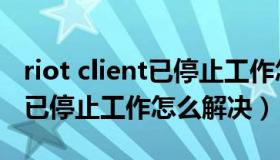 riot client已停止工作怎么解决（riot client已停止工作怎么解决）