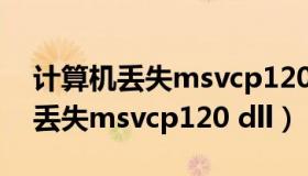 计算机丢失msvcp120dll怎么修复（计算机丢失msvcp120 dll）