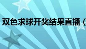 双色求球开奖结果直播（双色求球开奖结果）