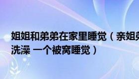 姐姐和弟弟在家里睡觉（亲姐弟姐姐24岁弟22岁 平时一起洗澡 一个被窝睡觉）