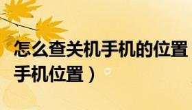 怎么查关机手机的位置（手机掉了关机怎么查手机位置）