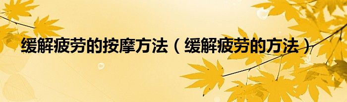 緩解疲勞的按摩方法(緩解疲勞的方法)_之間網