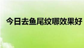 今日去鱼尾纹哪效果好（去鱼尾纹多少钱）