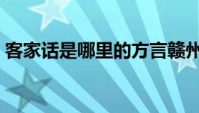 客家话是哪里的方言赣州（客家话是哪里的）