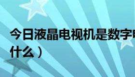 今日液晶电视机是数字电视吗（数字电视机是什么）