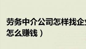 劳务中介公司怎样找企业信息（劳务中介公司怎么赚钱）