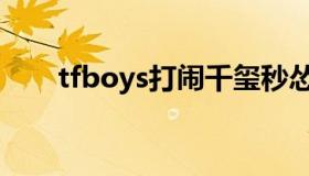 tfboys打闹千玺秒怂（tfboys打针）