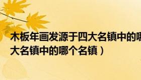 木板年画发源于四大名镇中的哪个名镇（木板年画发源于四大名镇中的哪个名镇）