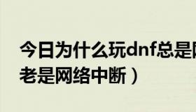 今日为什么玩dnf总是网络中断（为什么dnf老是网络中断）