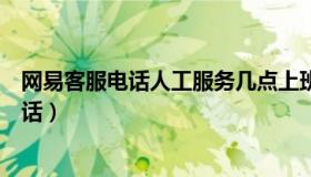 网易客服电话人工服务几点上班（网易客服电话人工服务电话）