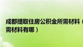 成都提取住房公积金所需材料（大家成都购房提取公积金所需材料有哪）