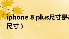 iphone 8 plus尺寸是多少（iphone 8 plus尺寸）