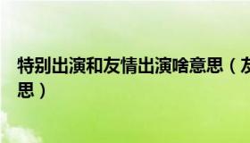 特别出演和友情出演啥意思（友情出演和特别出演是什么意思）