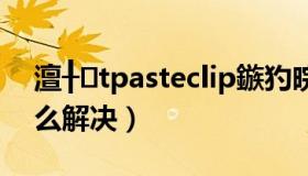 澶╂tpasteclip鏃犳晥（tpasteclip无效怎么解决）