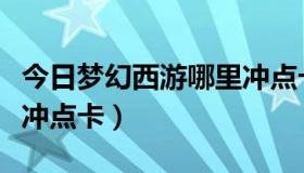 今日梦幻西游哪里冲点卡便宜（梦幻西游哪里冲点卡）