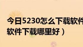 今日5230怎么下载软件（有谁比较了解5235软件下载哪里好）