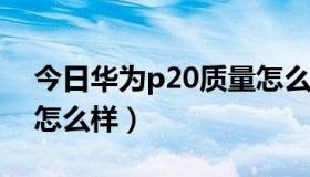 今日华为p20质量怎么样（华为P1手机质量怎么样）