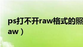 ps打不开raw格式的照片怎么办（ps打不开raw）