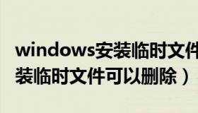 windows安装临时文件可以删（windows安装临时文件可以删除）