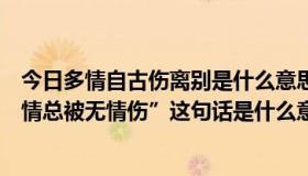 今日多情自古伤离别是什么意思啊（“多情自古伤别离，有情总被无情伤”这句话是什么意思）